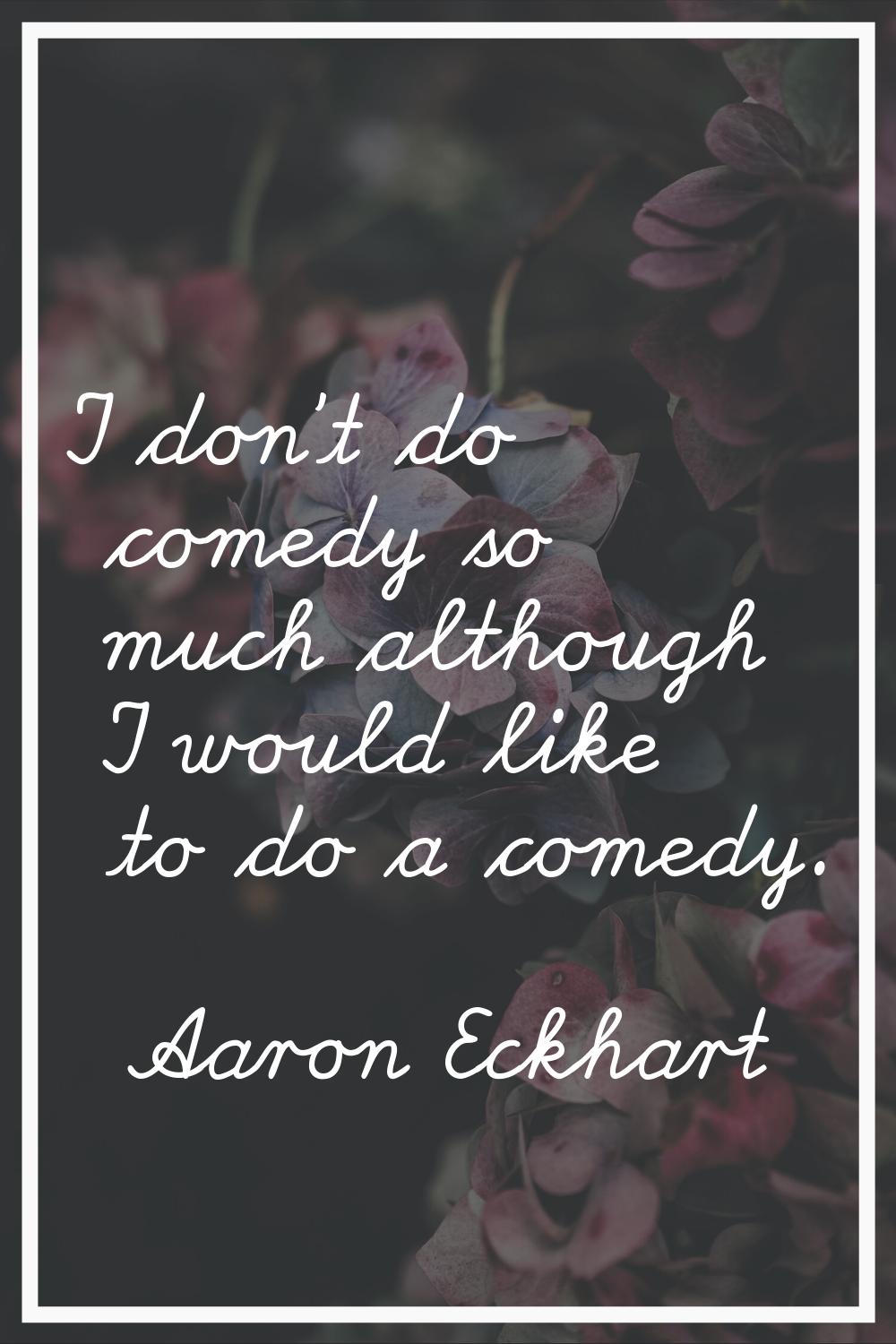 I don't do comedy so much although I would like to do a comedy.