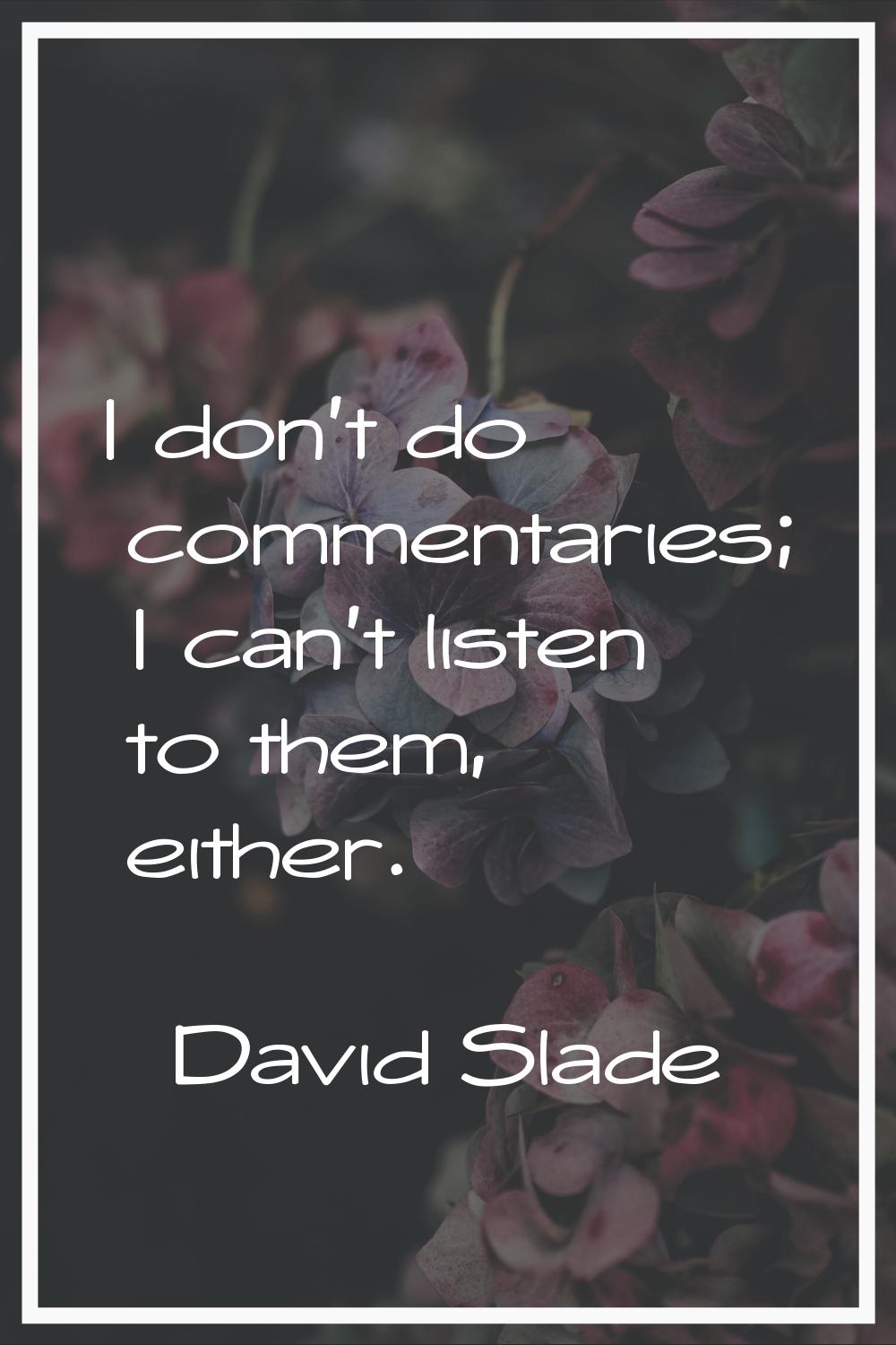 I don't do commentaries; I can't listen to them, either.