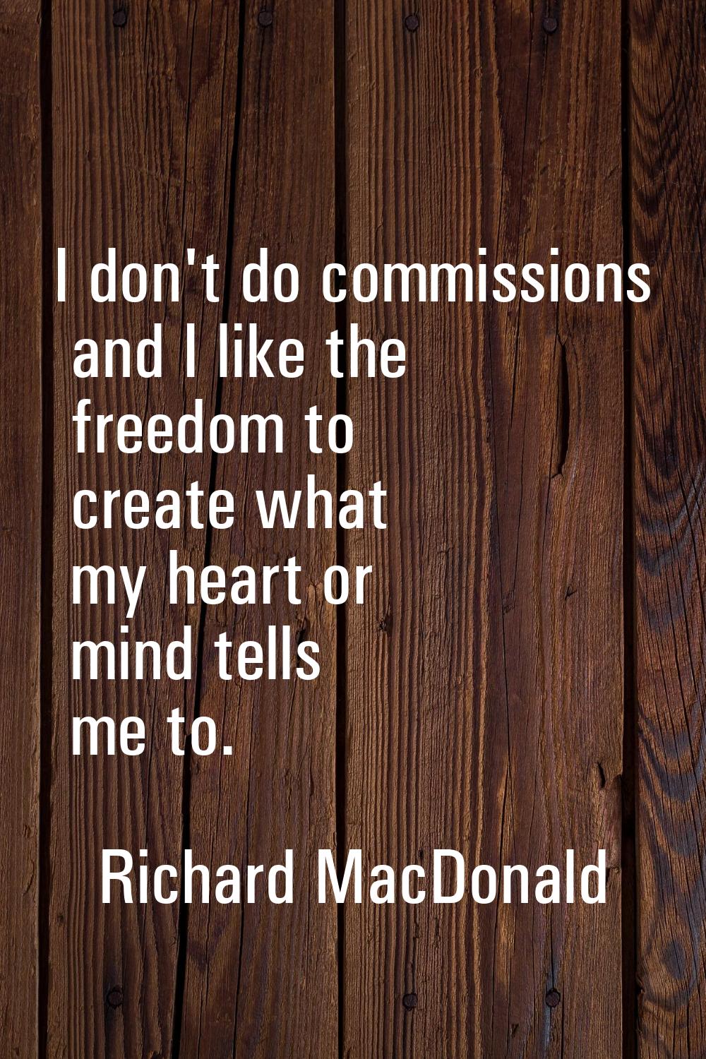 I don't do commissions and I like the freedom to create what my heart or mind tells me to.