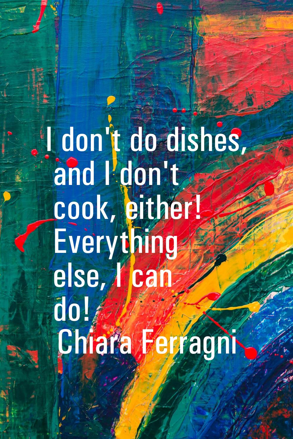 I don't do dishes, and I don't cook, either! Everything else, I can do!
