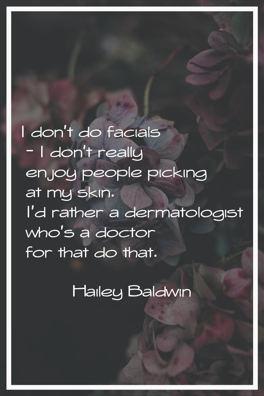 I don't do facials - I don't really enjoy people picking at my skin. I'd rather a dermatologist who