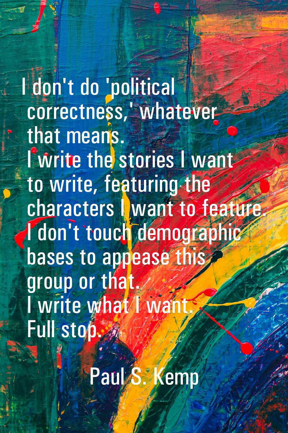 I don't do 'political correctness,' whatever that means. I write the stories I want to write, featu