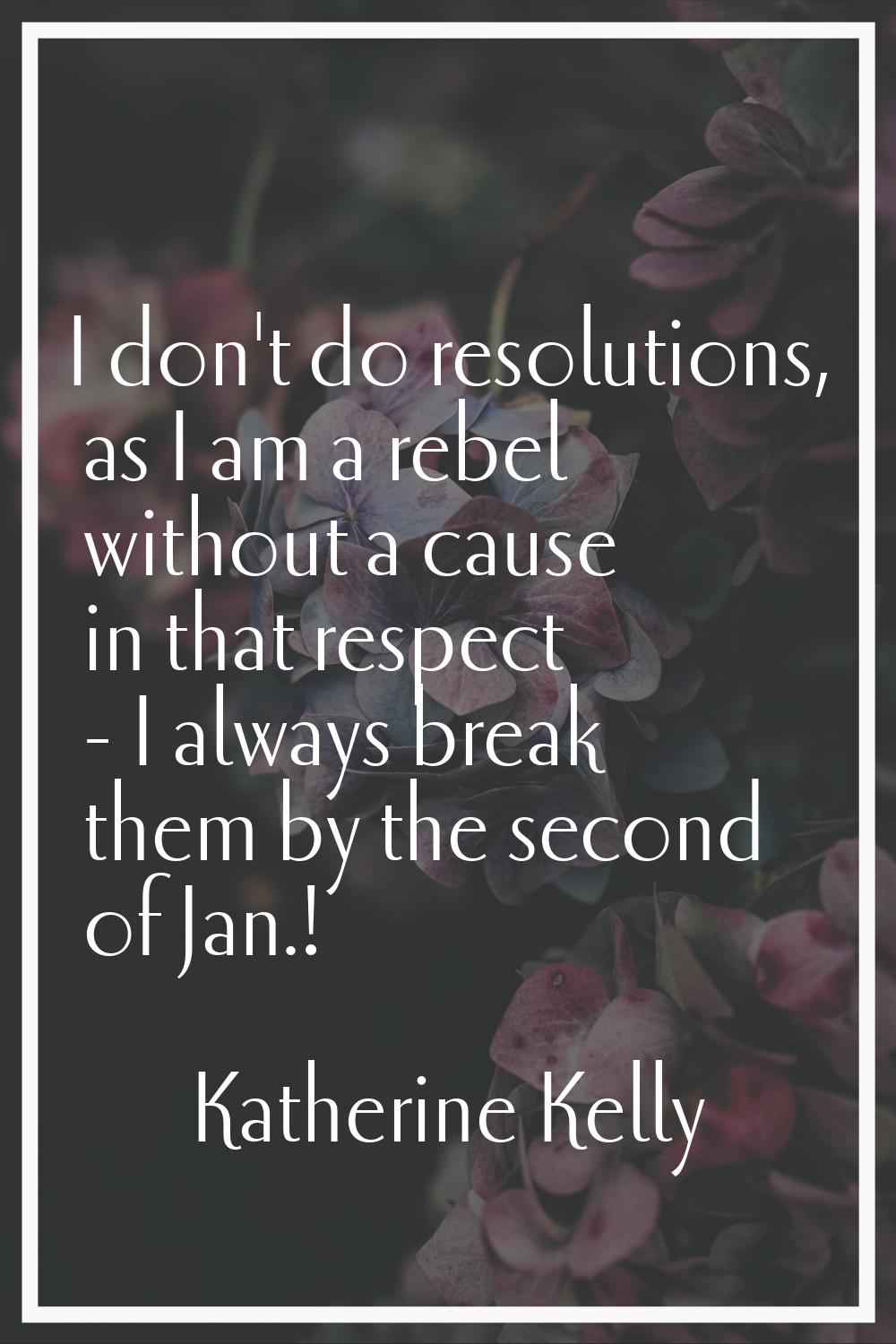 I don't do resolutions, as I am a rebel without a cause in that respect - I always break them by th