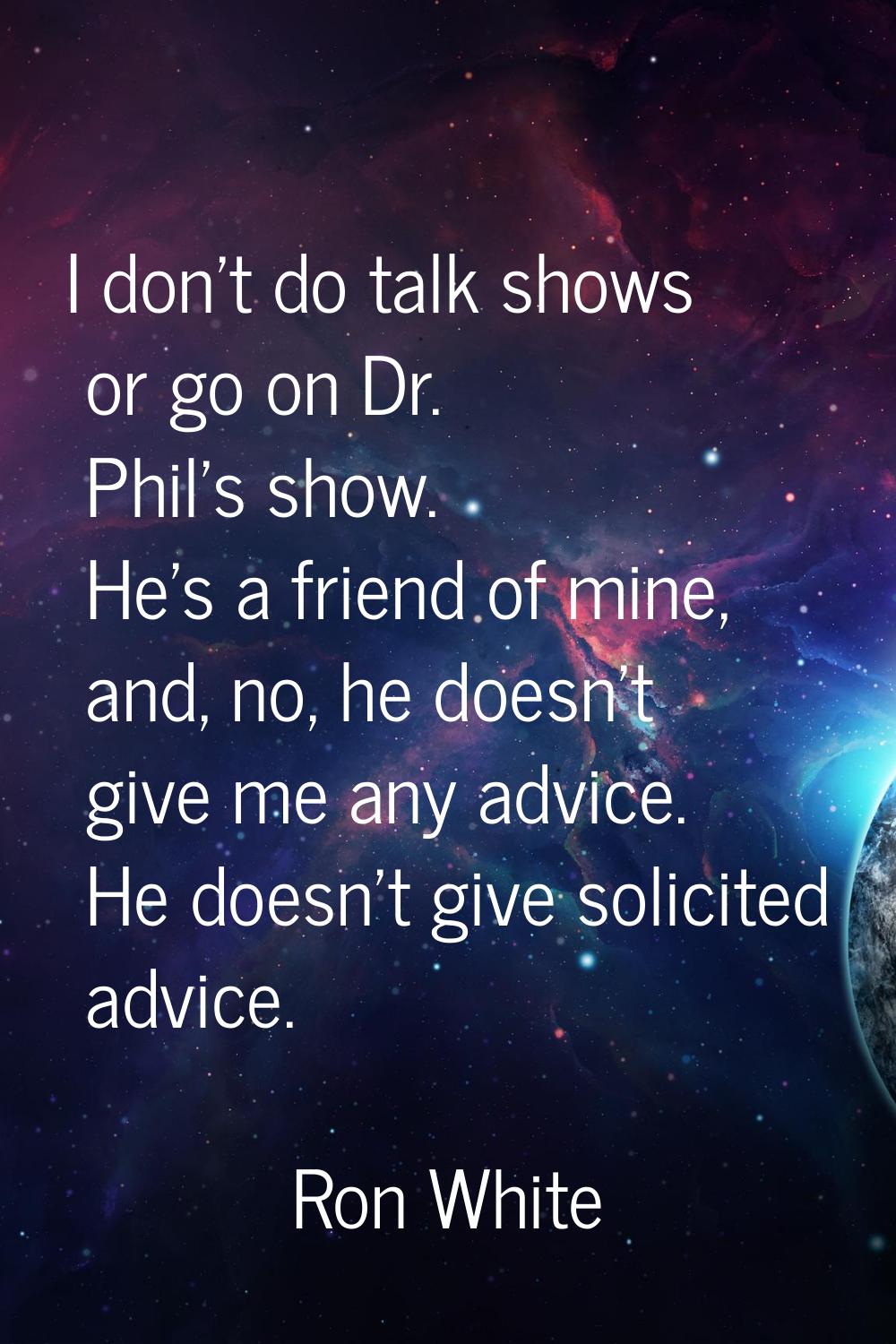 I don't do talk shows or go on Dr. Phil's show. He's a friend of mine, and, no, he doesn't give me 