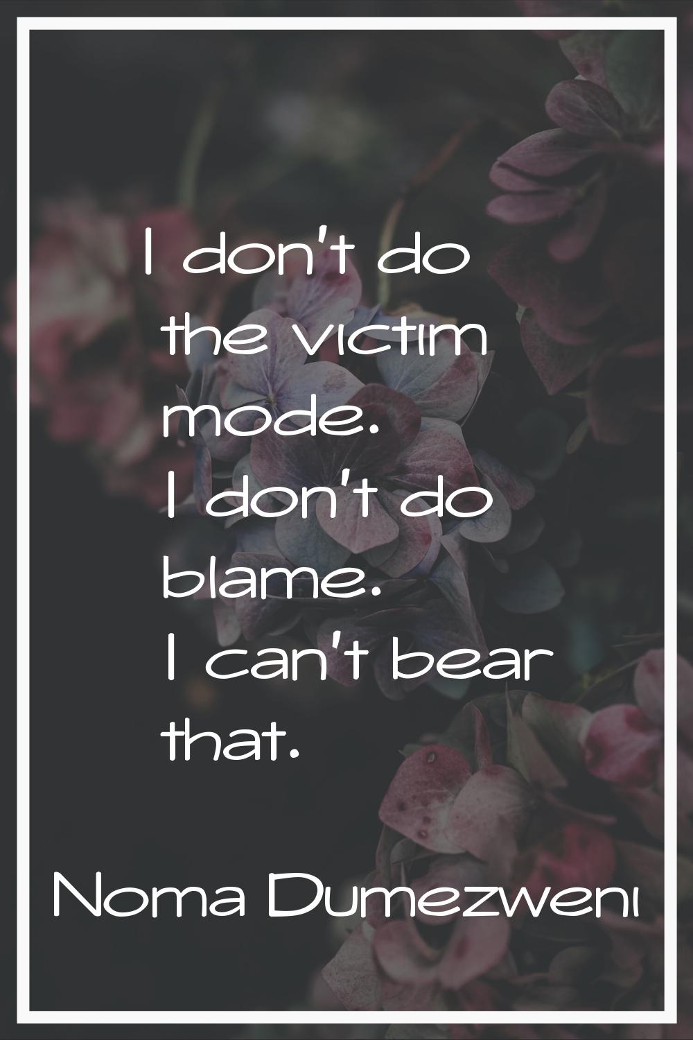 I don't do the victim mode. I don't do blame. I can't bear that.