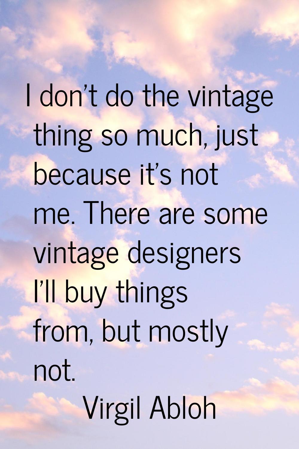 I don't do the vintage thing so much, just because it's not me. There are some vintage designers I'