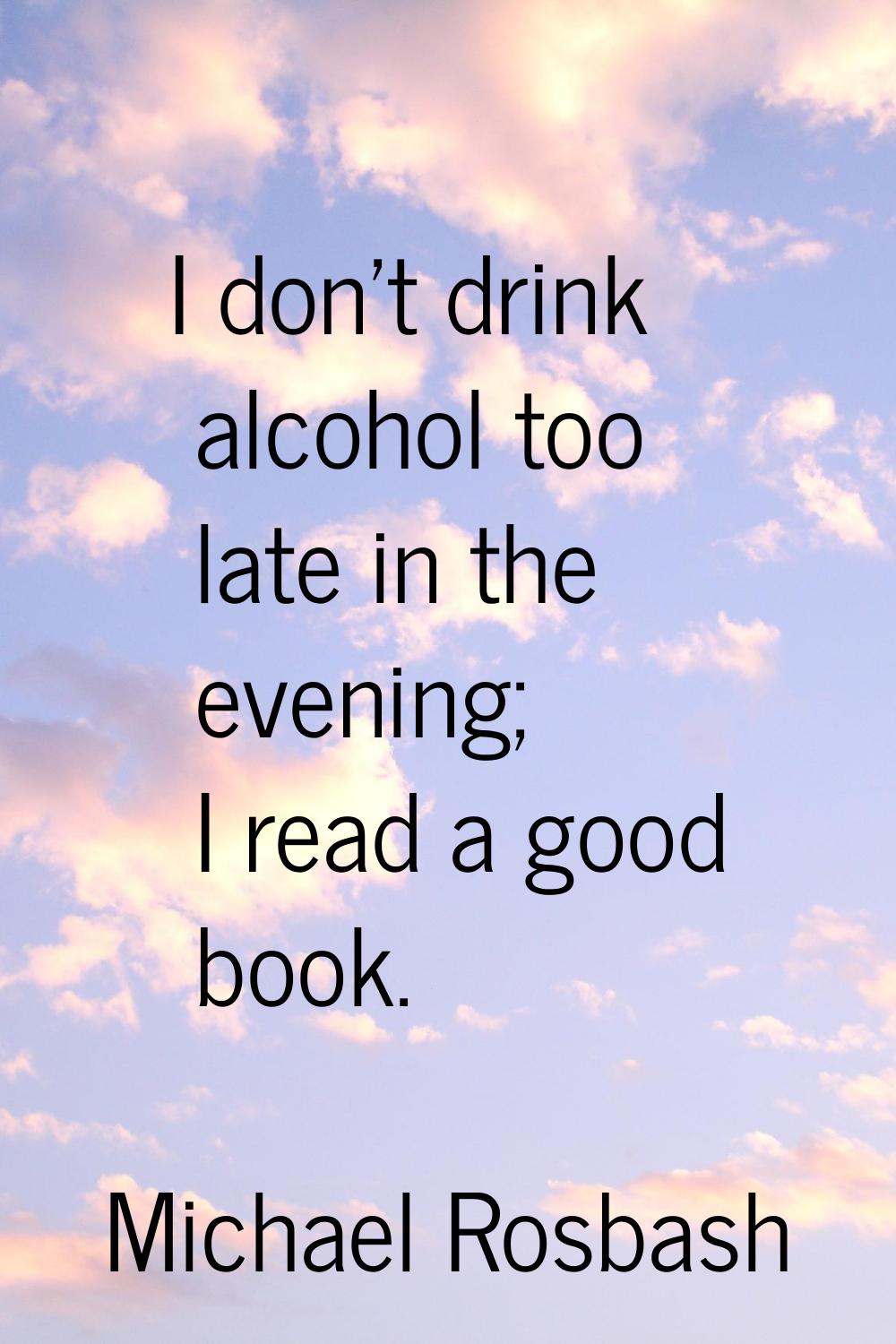 I don't drink alcohol too late in the evening; I read a good book.