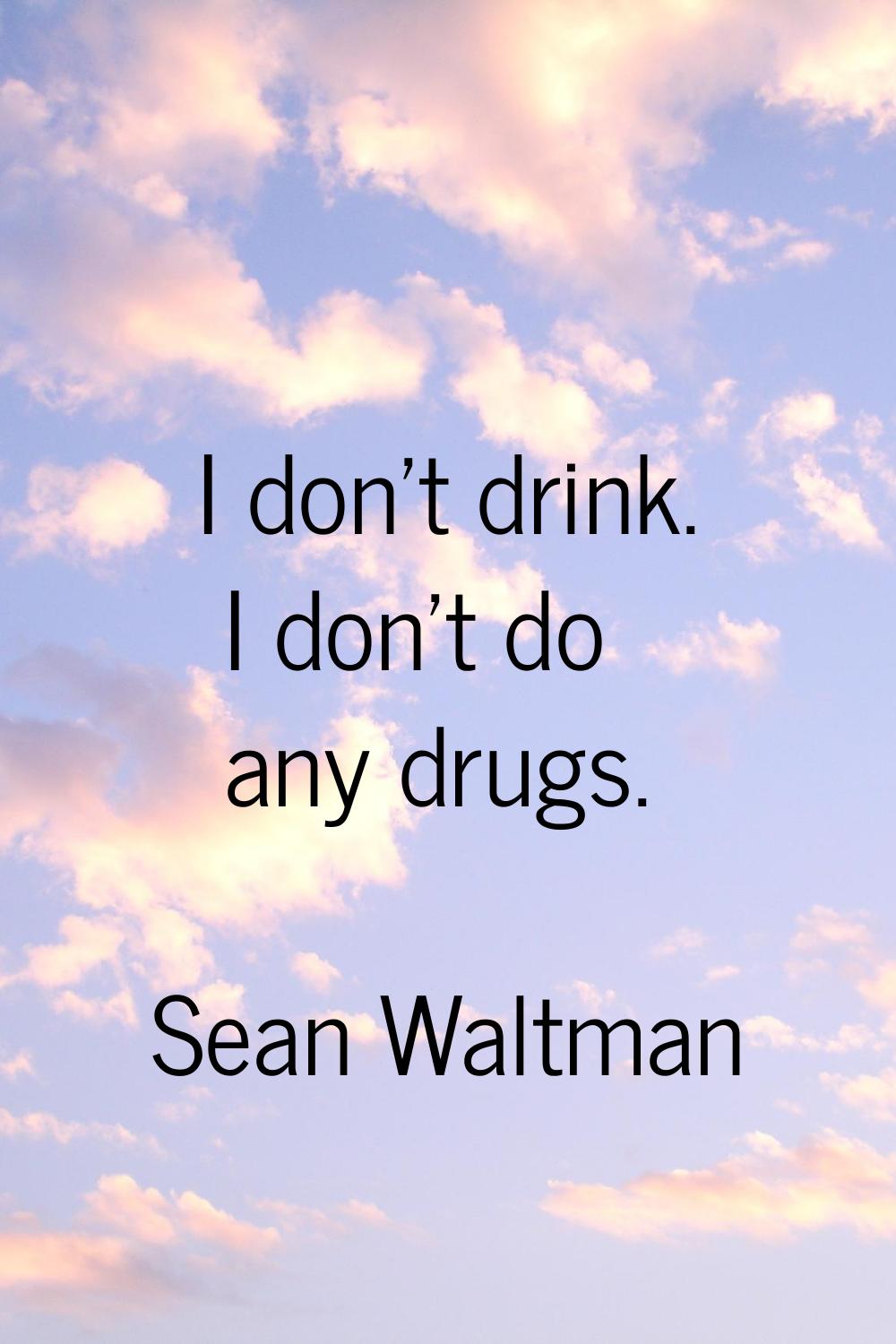 I don't drink. I don't do any drugs.