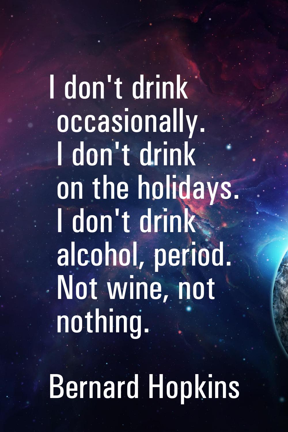 I don't drink occasionally. I don't drink on the holidays. I don't drink alcohol, period. Not wine,