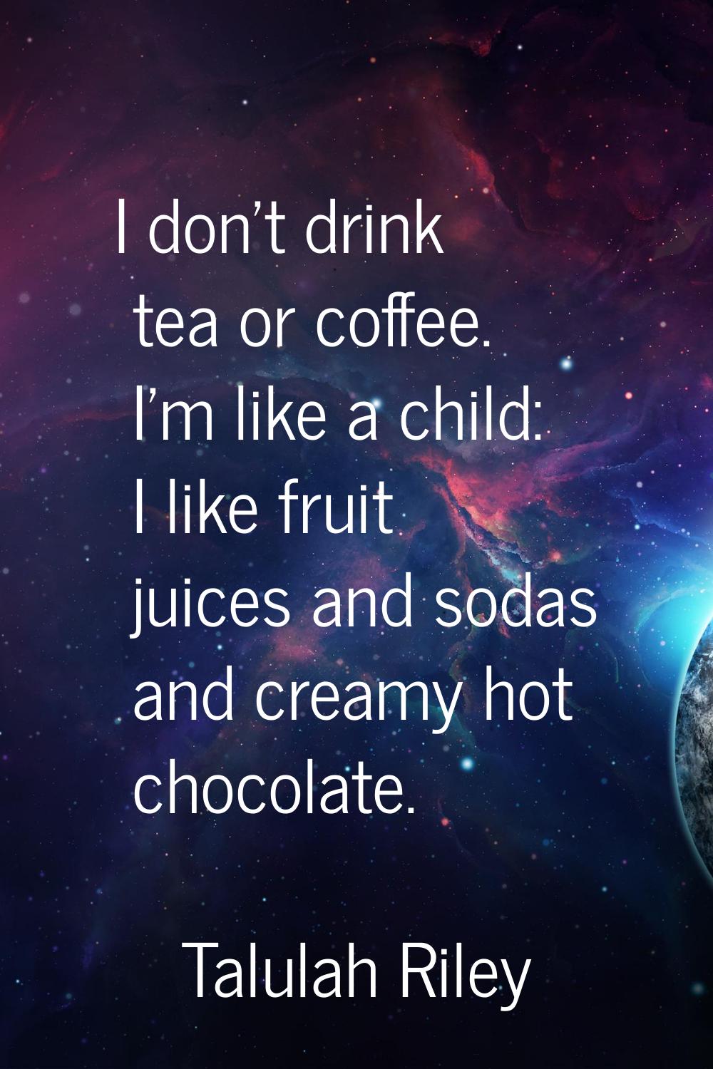 I don't drink tea or coffee. I'm like a child: I like fruit juices and sodas and creamy hot chocola