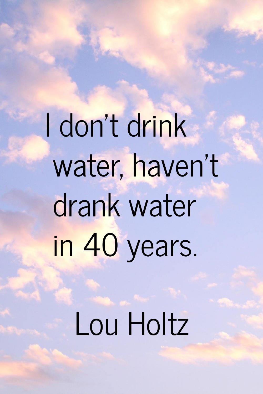 I don't drink water, haven't drank water in 40 years.