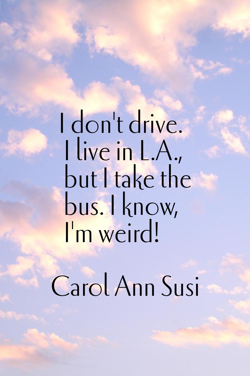 I don't drive. I live in L.A., but I take the bus. I know, I'm weird!
