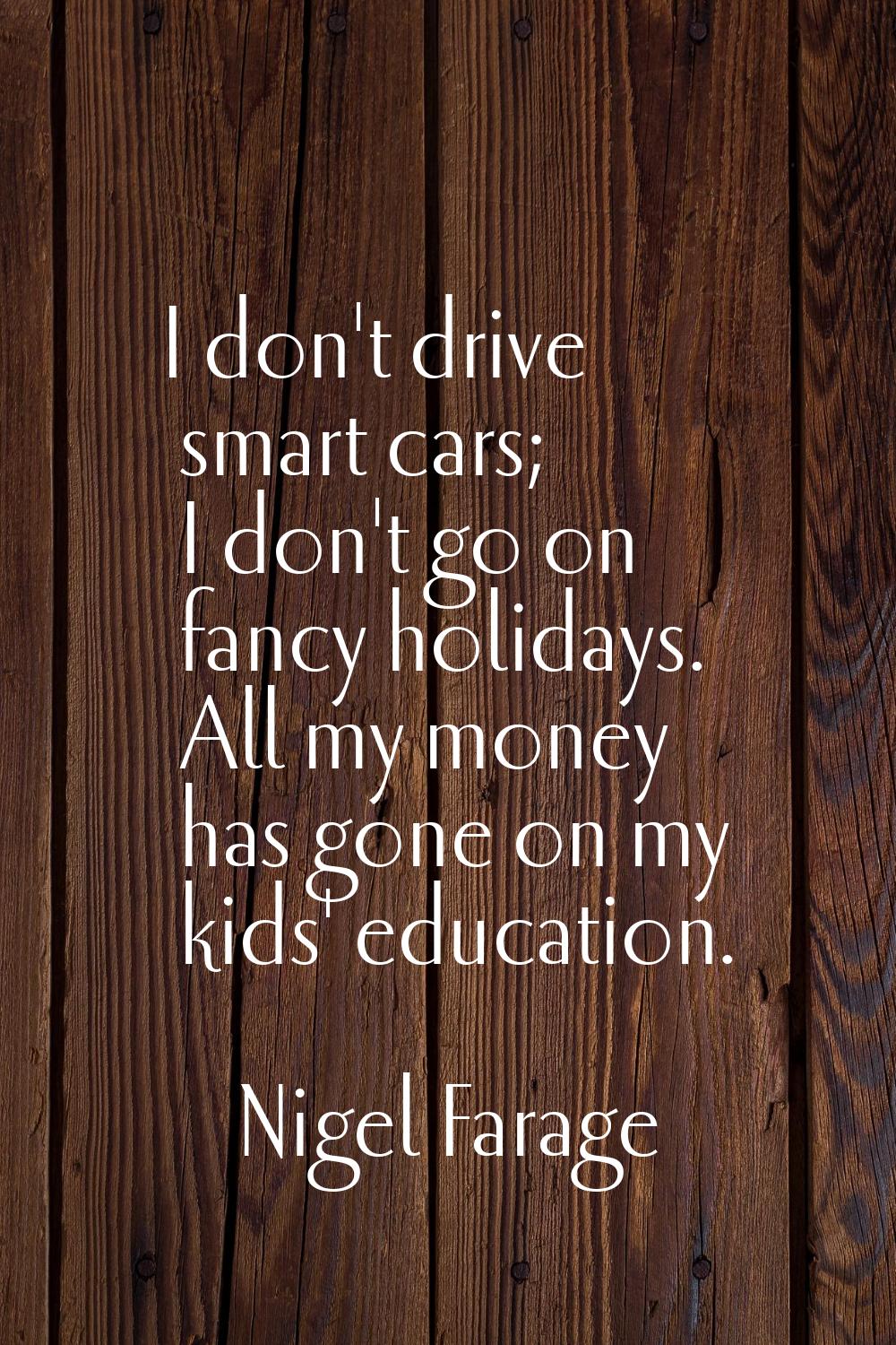 I don't drive smart cars; I don't go on fancy holidays. All my money has gone on my kids' education
