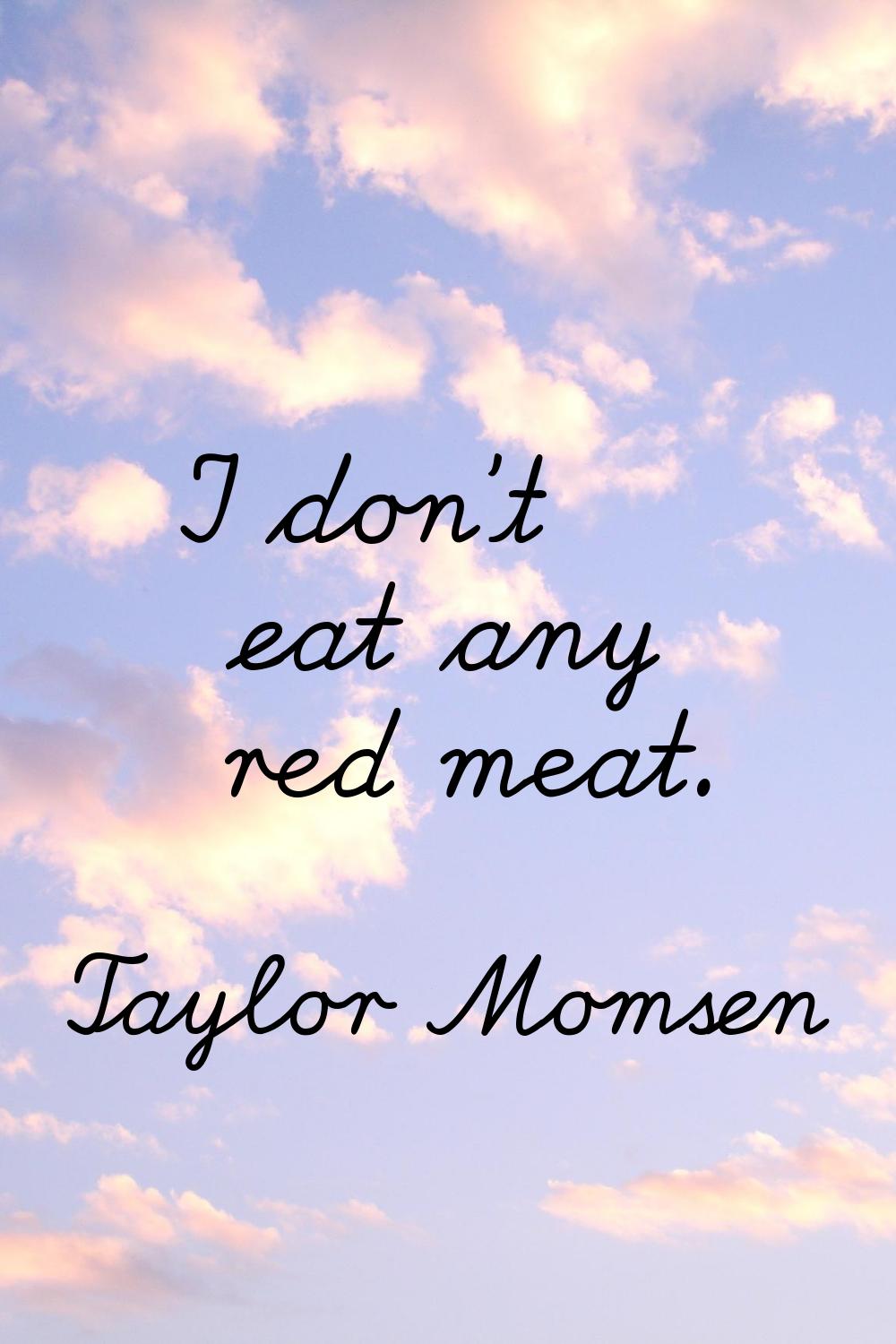 I don't eat any red meat.