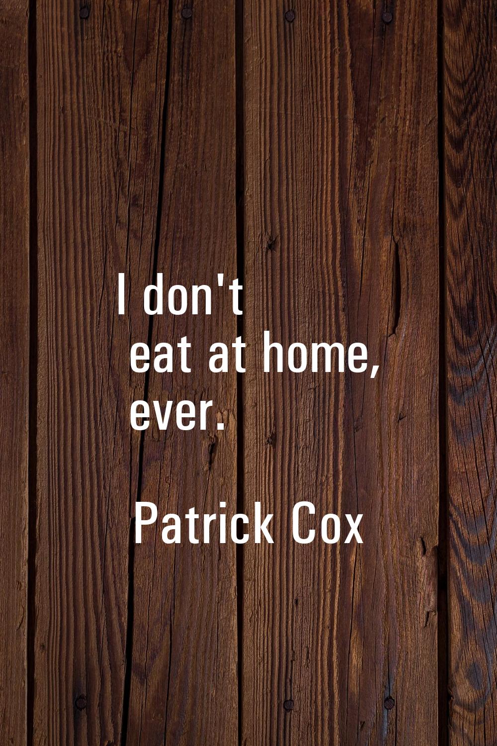 I don't eat at home, ever.