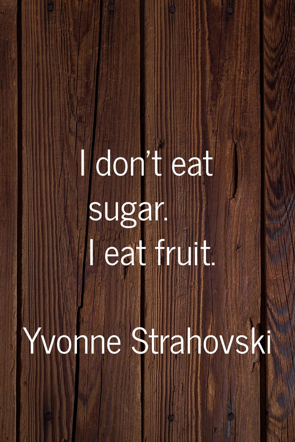I don't eat sugar. I eat fruit.
