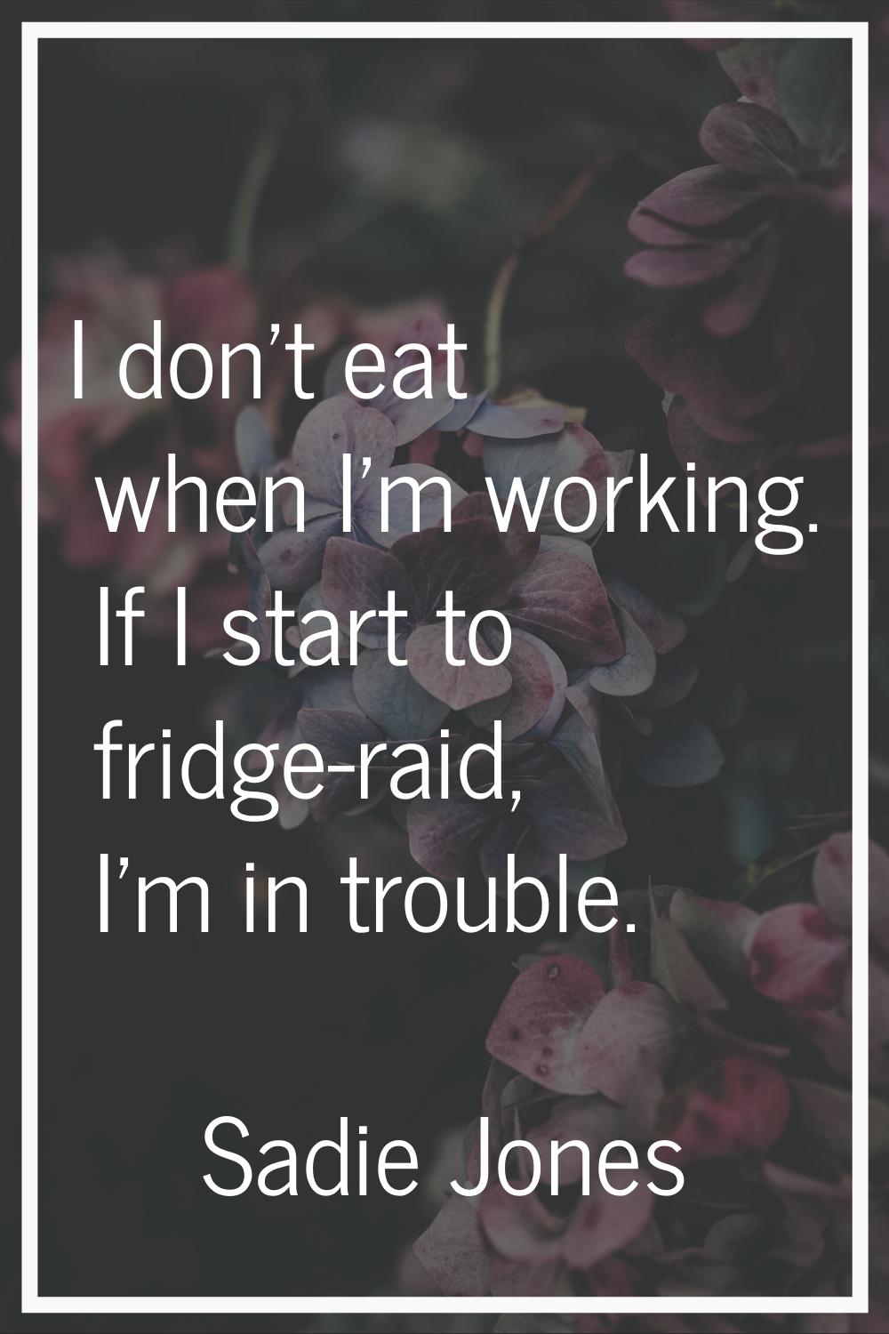 I don't eat when I'm working. If I start to fridge-raid, I'm in trouble.