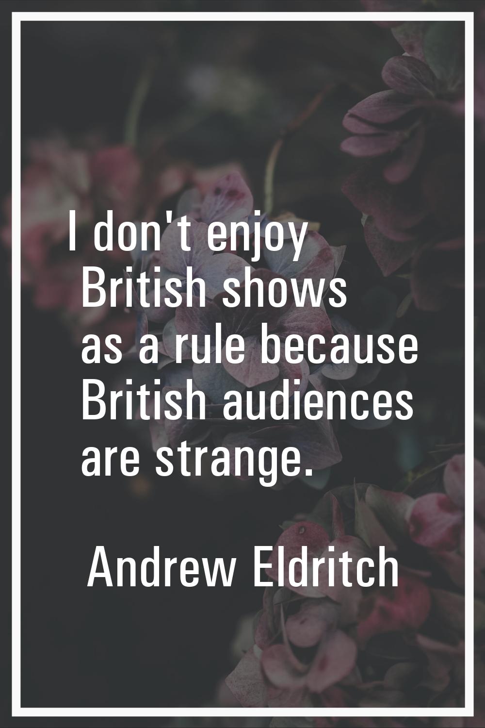 I don't enjoy British shows as a rule because British audiences are strange.