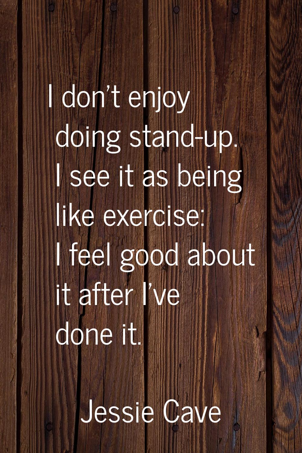 I don't enjoy doing stand-up. I see it as being like exercise: I feel good about it after I've done