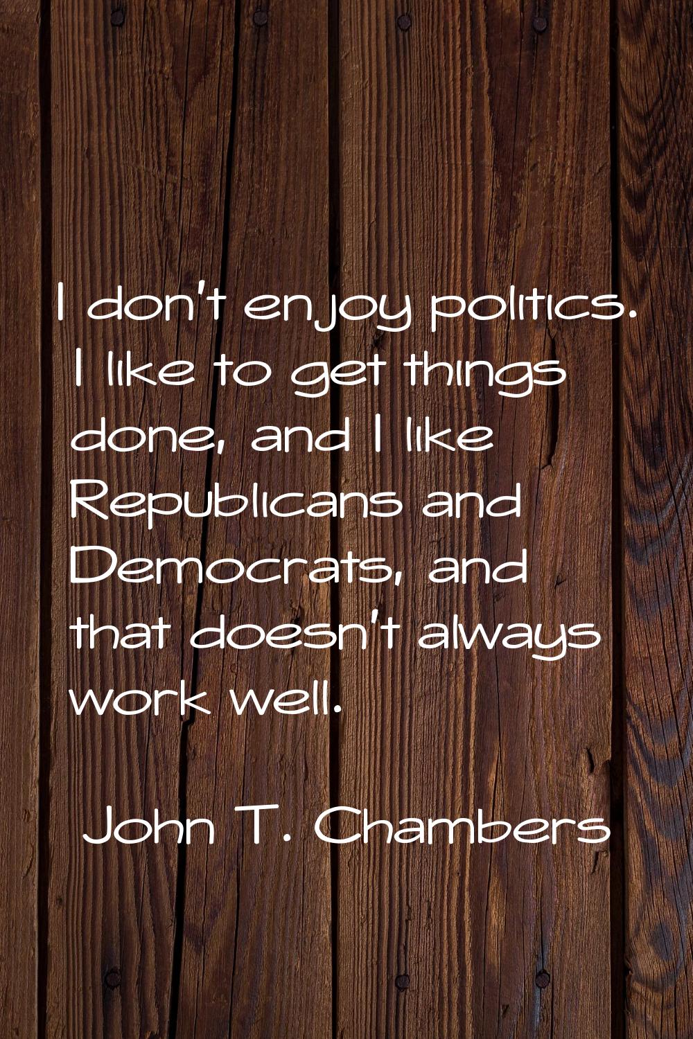 I don't enjoy politics. I like to get things done, and I like Republicans and Democrats, and that d