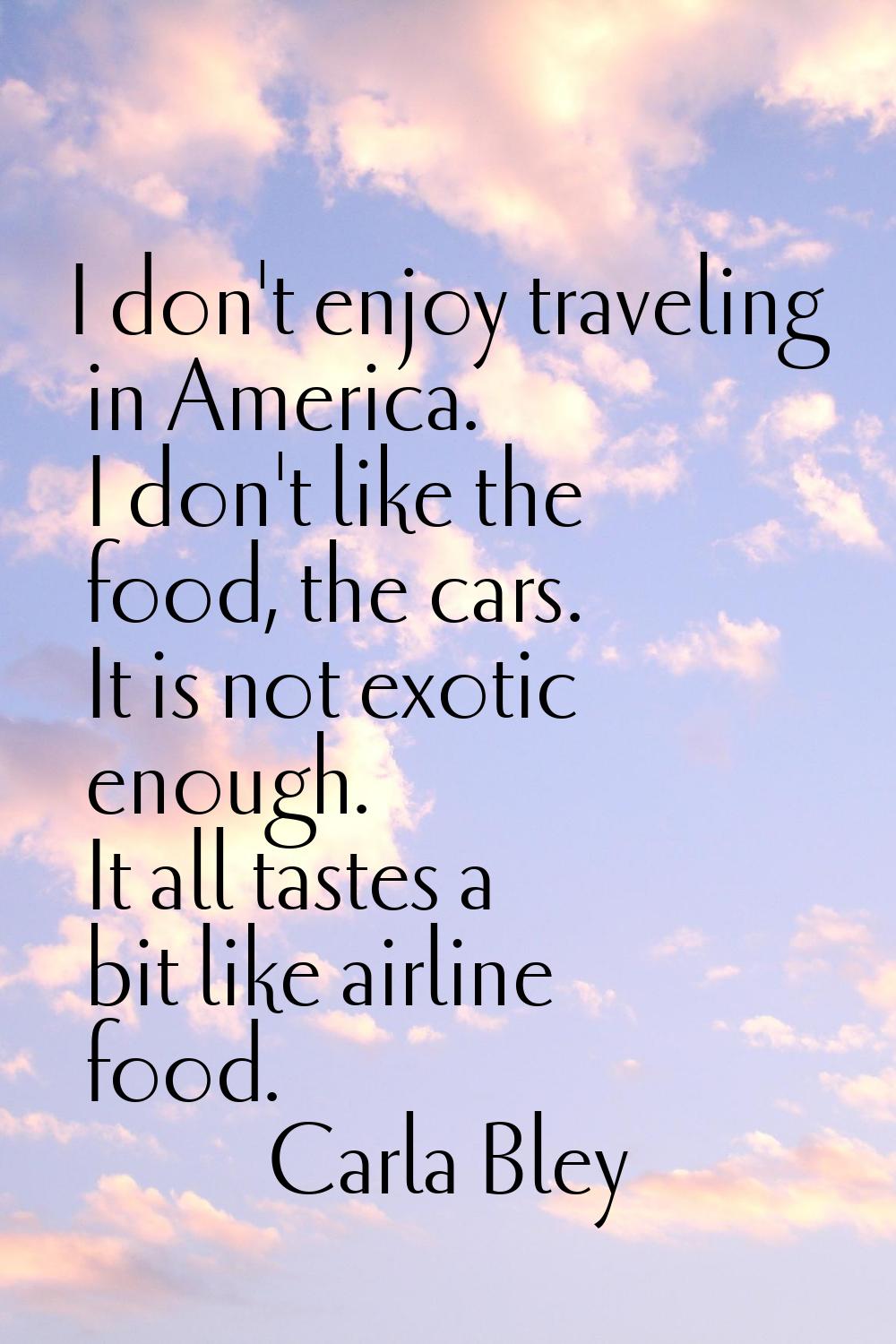 I don't enjoy traveling in America. I don't like the food, the cars. It is not exotic enough. It al
