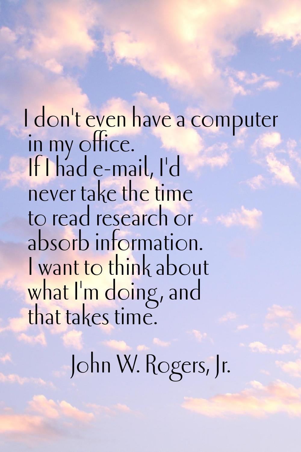 I don't even have a computer in my office. If I had e-mail, I'd never take the time to read researc