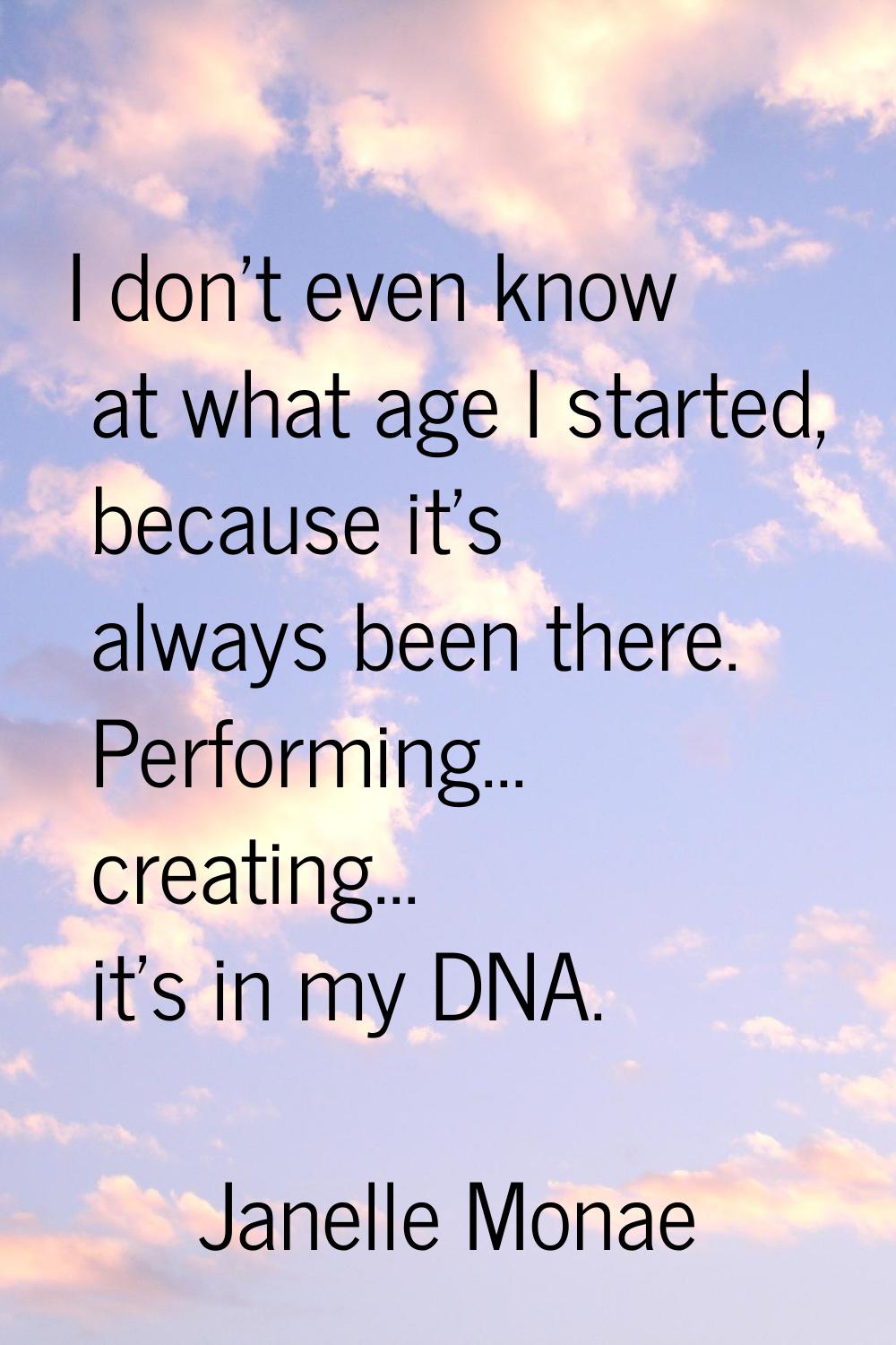I don't even know at what age I started, because it's always been there. Performing... creating... 