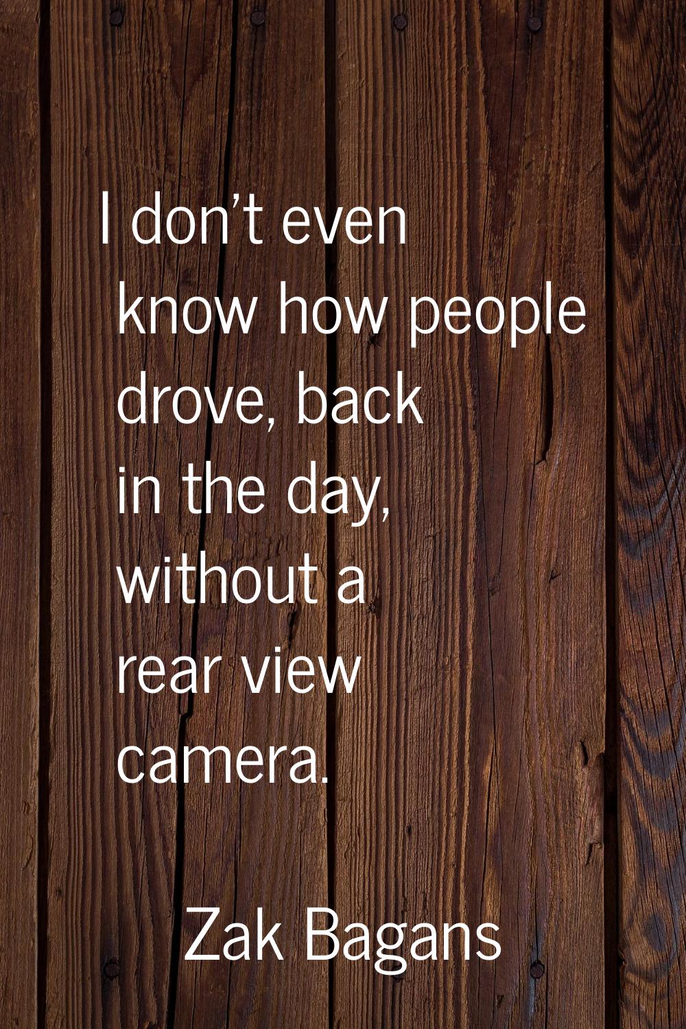 I don't even know how people drove, back in the day, without a rear view camera.