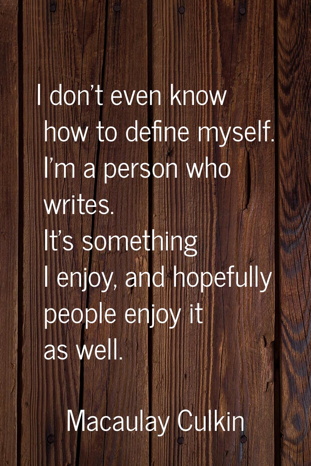 I don't even know how to define myself. I'm a person who writes. It's something I enjoy, and hopefu