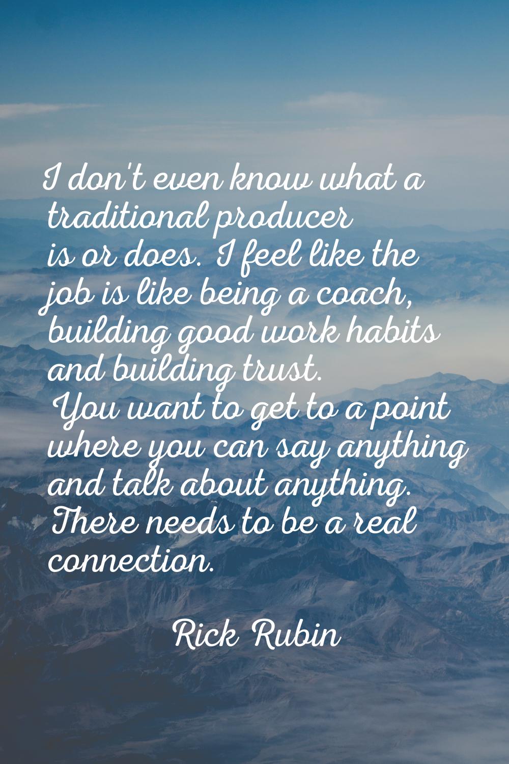 I don't even know what a traditional producer is or does. I feel like the job is like being a coach