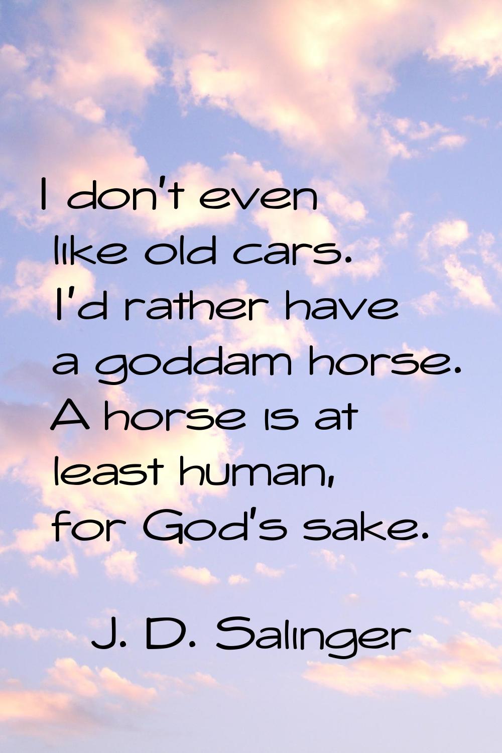 I don't even like old cars. I'd rather have a goddam horse. A horse is at least human, for God's sa