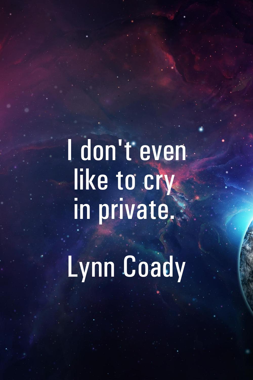 I don't even like to cry in private.