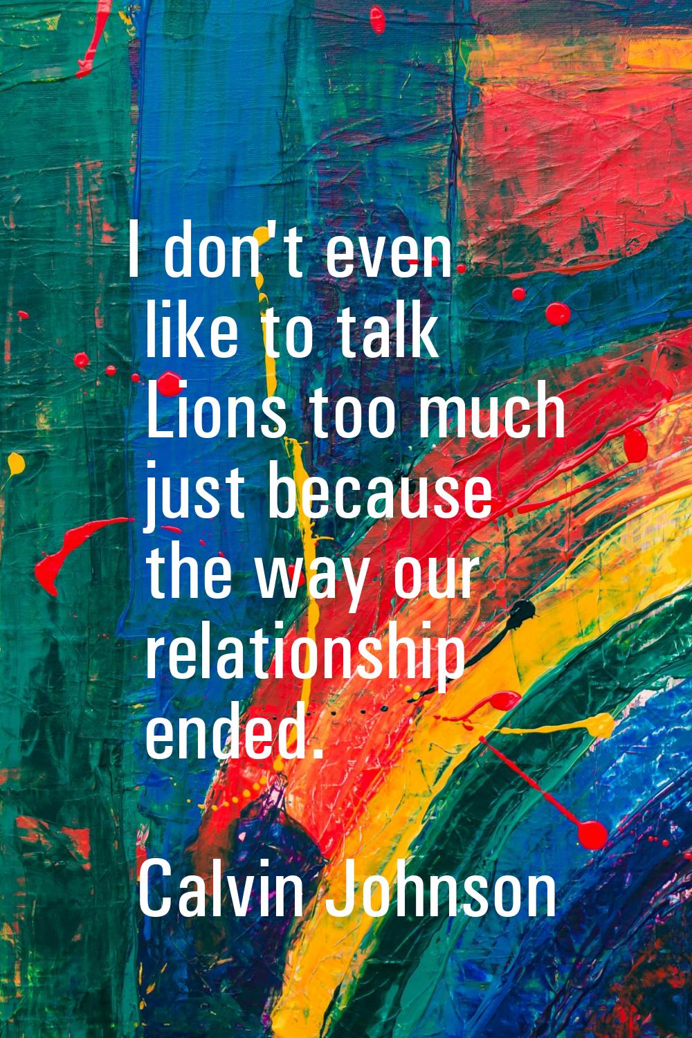 I don't even like to talk Lions too much just because the way our relationship ended.