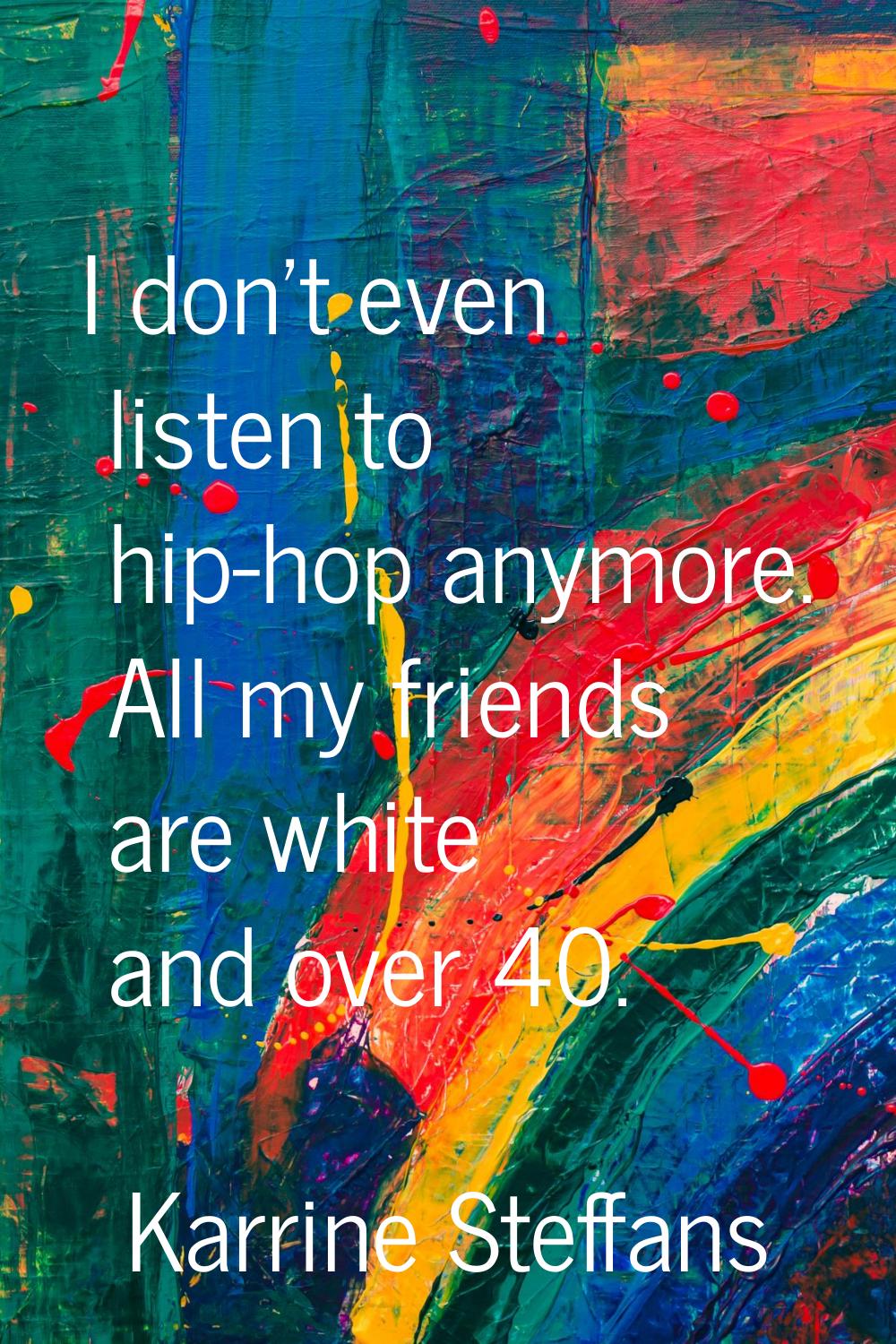 I don't even listen to hip-hop anymore. All my friends are white and over 40.