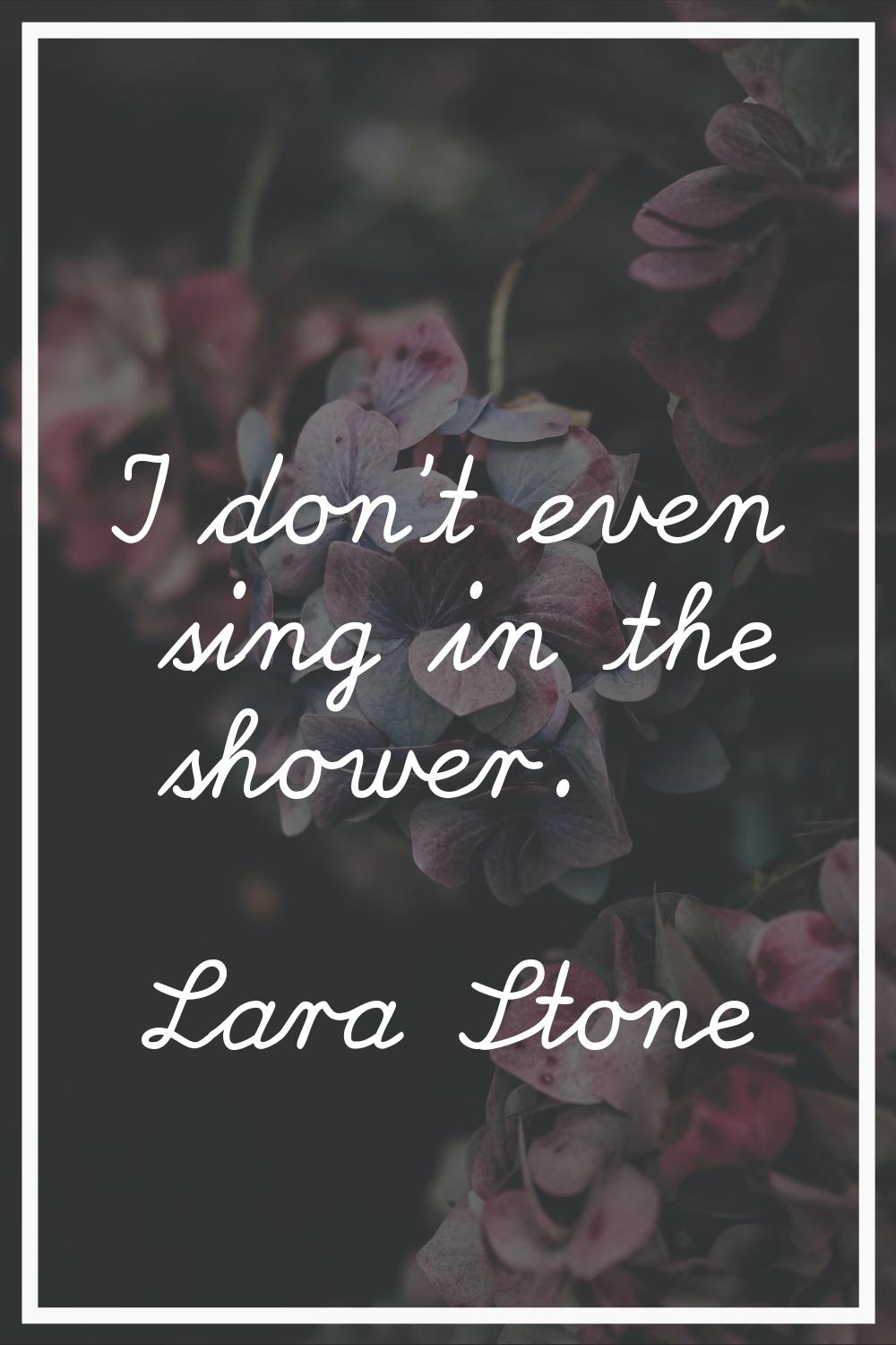 I don't even sing in the shower.