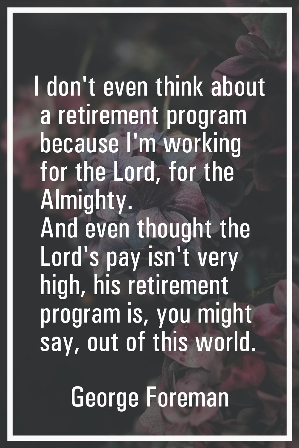 I don't even think about a retirement program because I'm working for the Lord, for the Almighty. A
