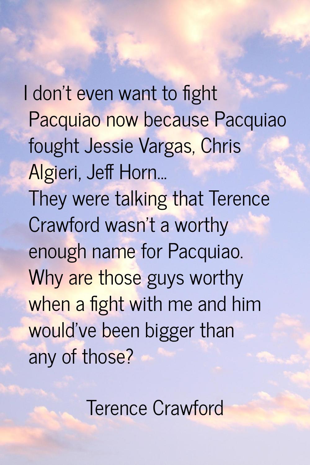 I don't even want to fight Pacquiao now because Pacquiao fought Jessie Vargas, Chris Algieri, Jeff 