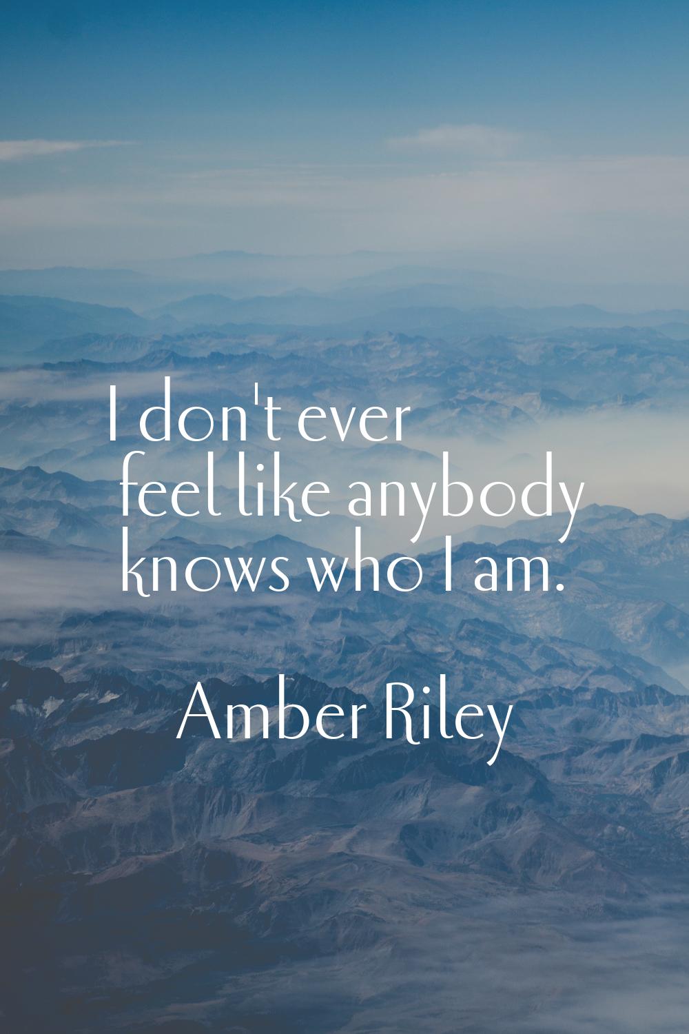 I don't ever feel like anybody knows who I am.