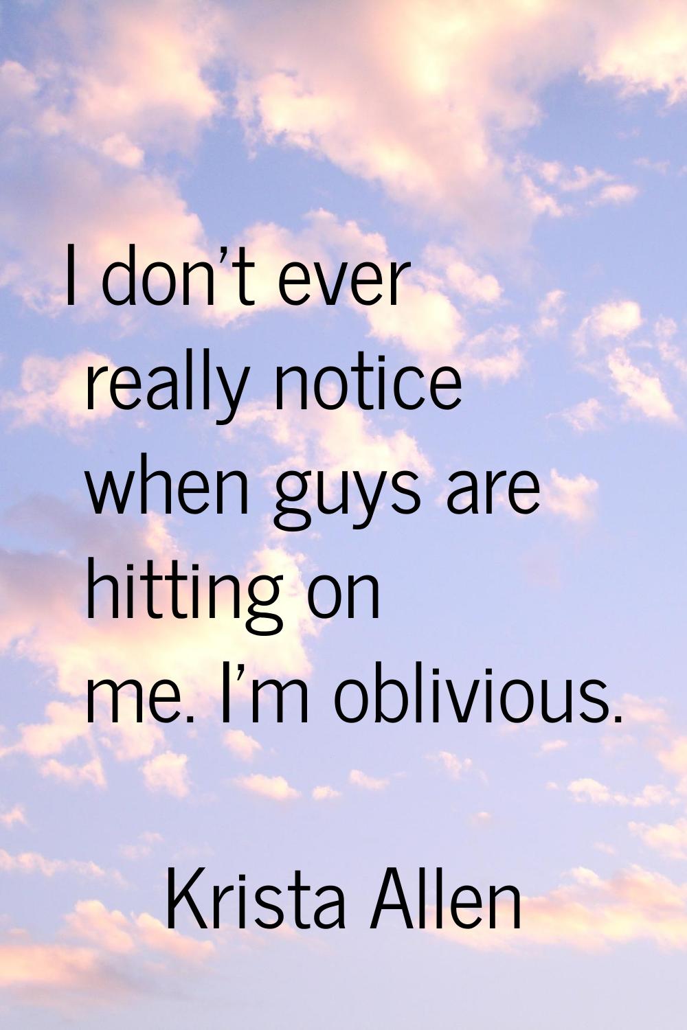 I don't ever really notice when guys are hitting on me. I'm oblivious.