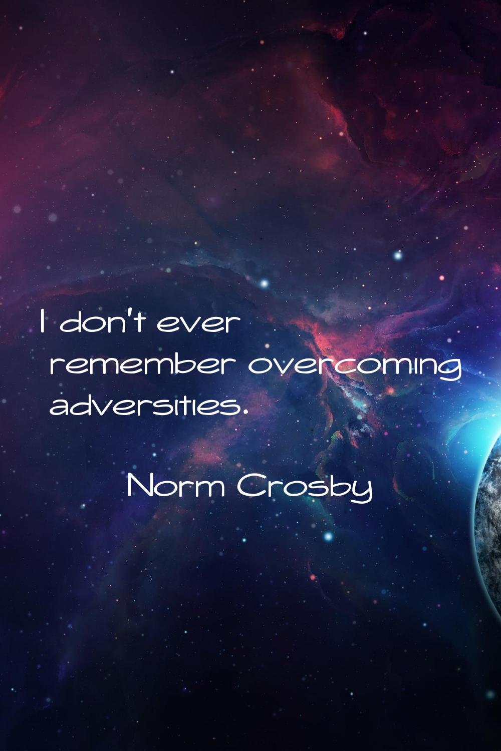 I don't ever remember overcoming adversities.