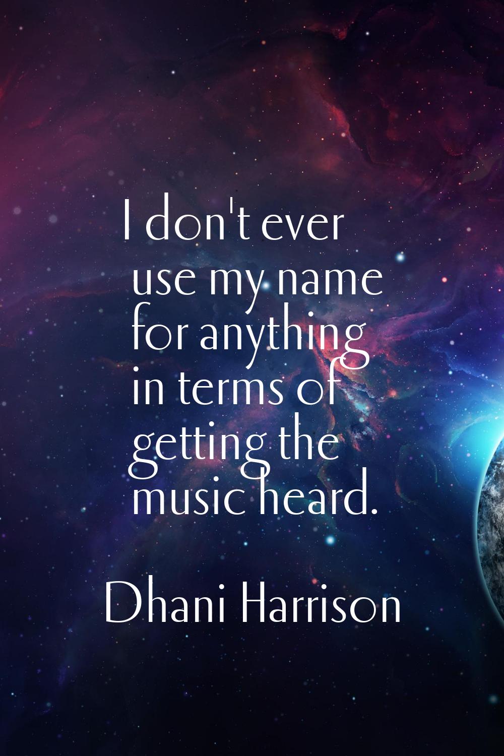 I don't ever use my name for anything in terms of getting the music heard.