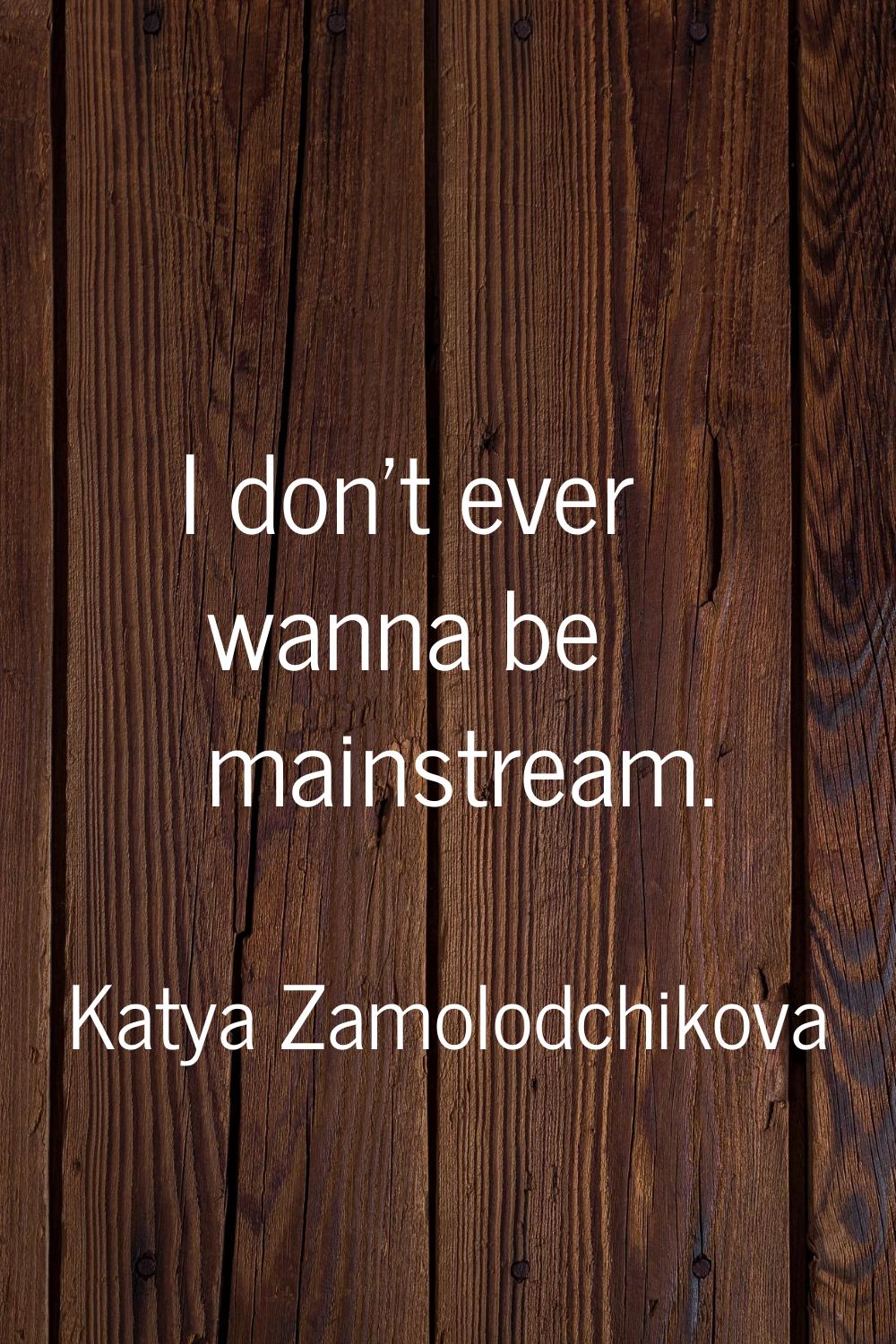 I don't ever wanna be mainstream.