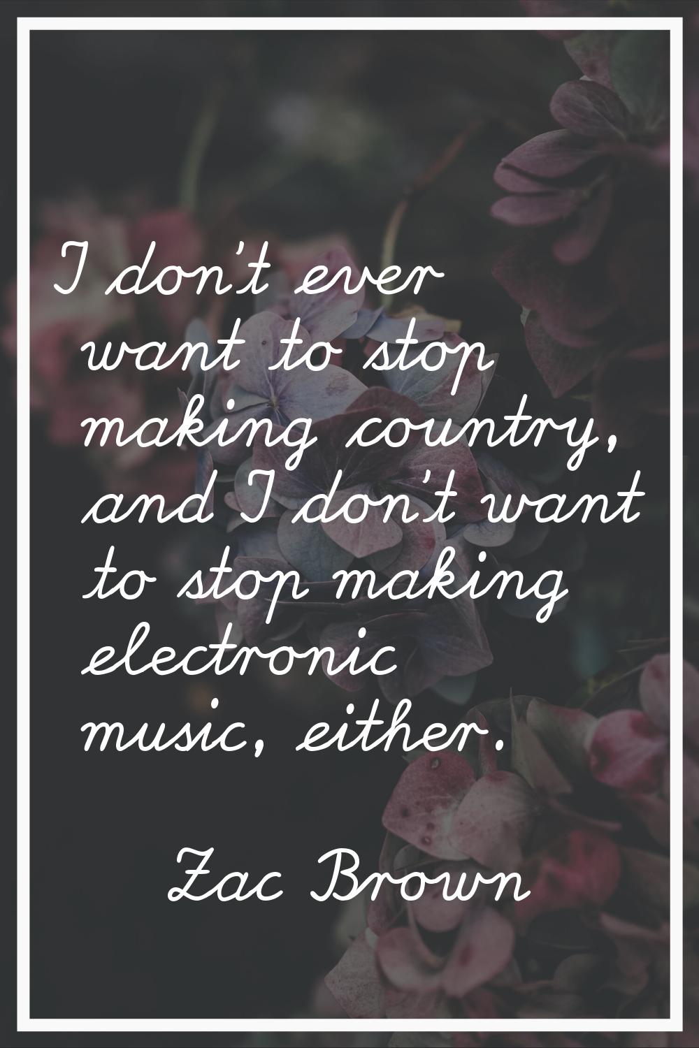 I don't ever want to stop making country, and I don't want to stop making electronic music, either.
