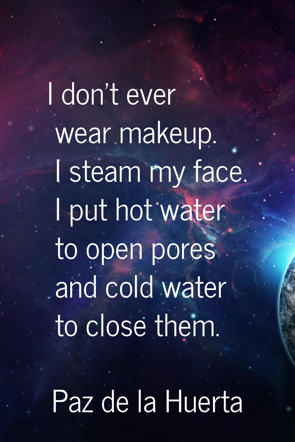 I don't ever wear makeup. I steam my face. I put hot water to open pores and cold water to close th