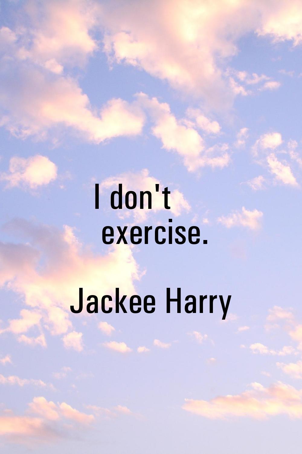 I don't exercise.