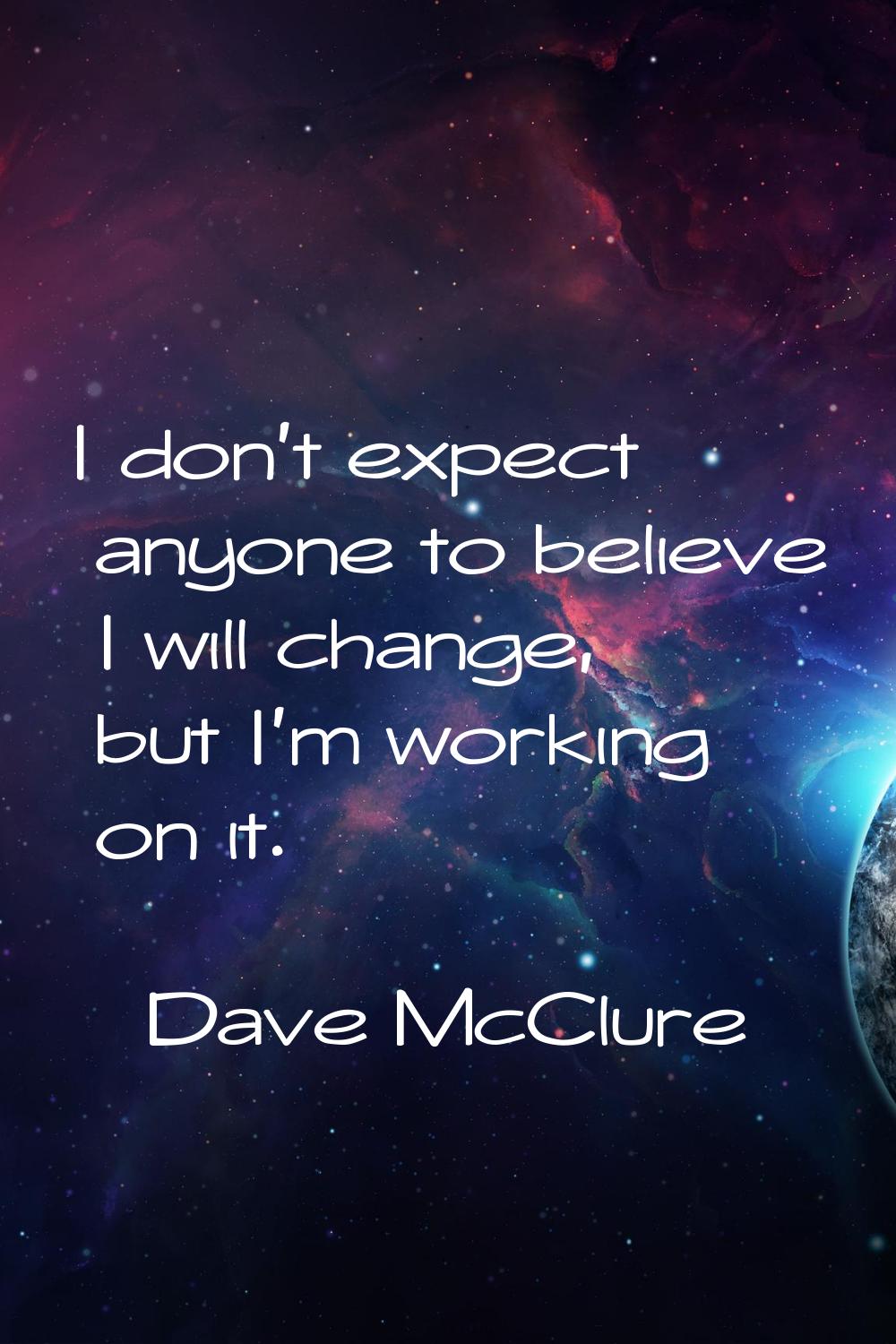 I don't expect anyone to believe I will change, but I'm working on it.