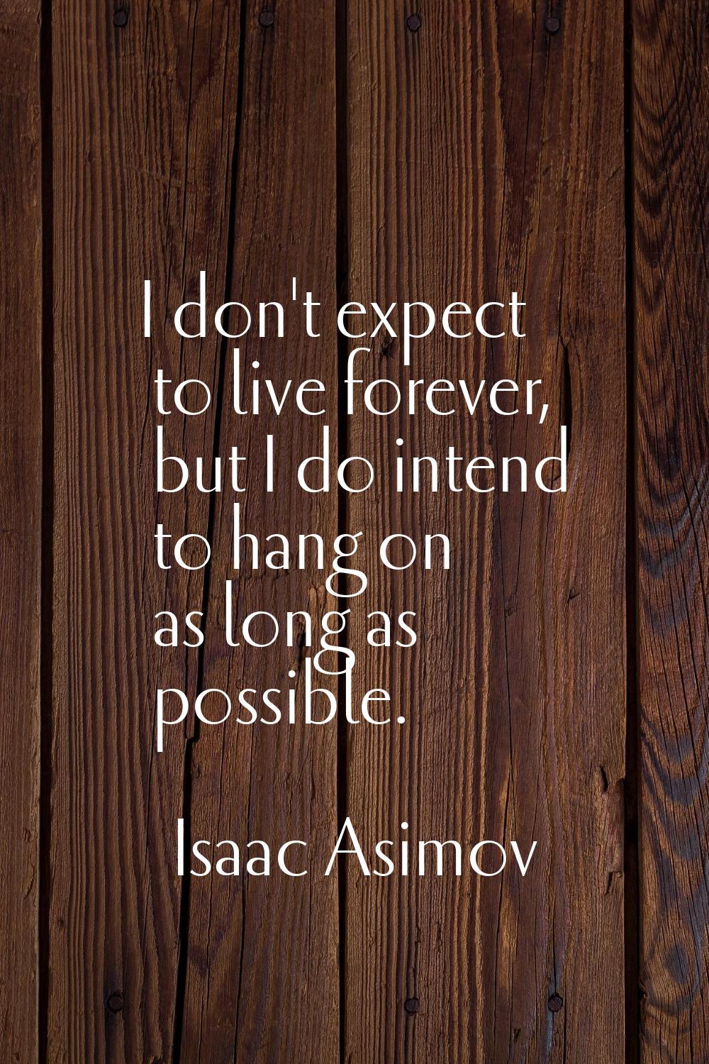 I don't expect to live forever, but I do intend to hang on as long as possible.