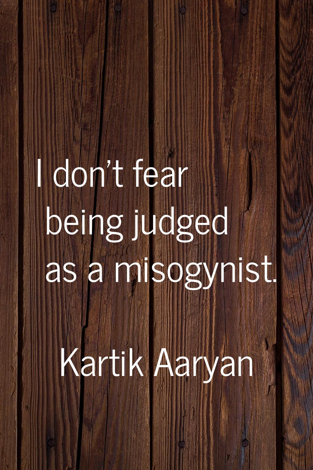I don't fear being judged as a misogynist.