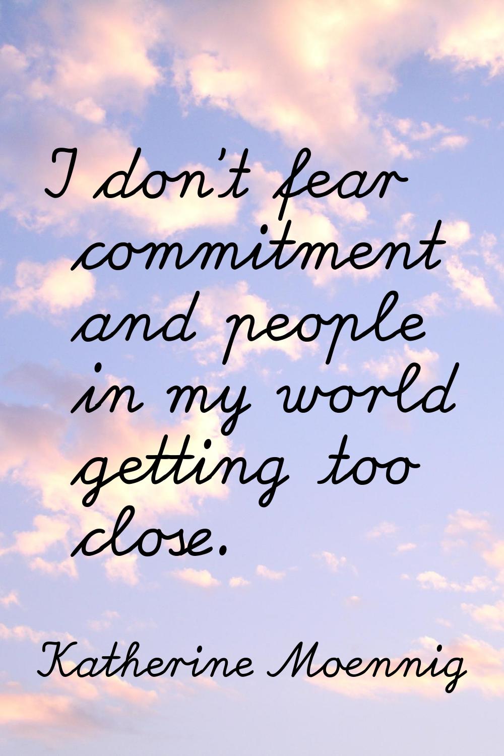I don't fear commitment and people in my world getting too close.