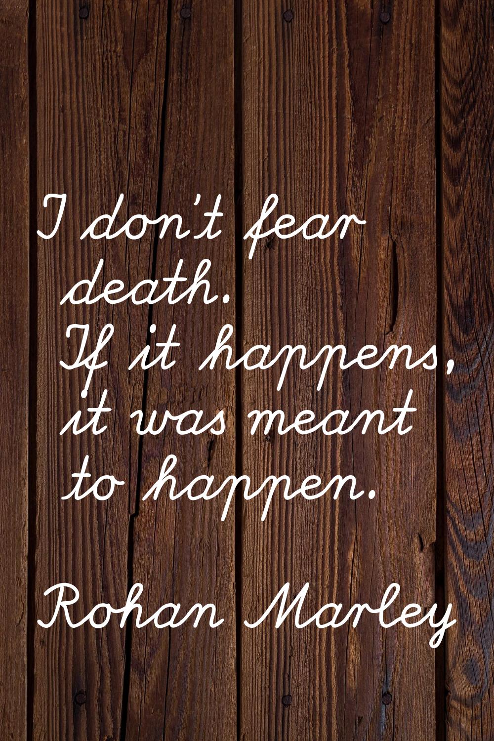 I don't fear death. If it happens, it was meant to happen.